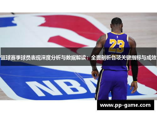 篮球赛季球员表现深度分析与数据解读：全面剖析各项关键指标与成效