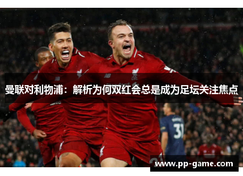 曼联对利物浦：解析为何双红会总是成为足坛关注焦点