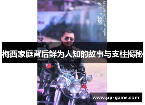 梅西家庭背后鲜为人知的故事与支柱揭秘