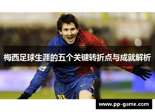 梅西足球生涯的五个关键转折点与成就解析
