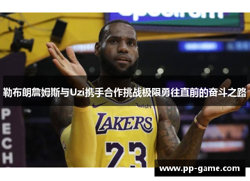 勒布朗詹姆斯与Uzi携手合作挑战极限勇往直前的奋斗之路