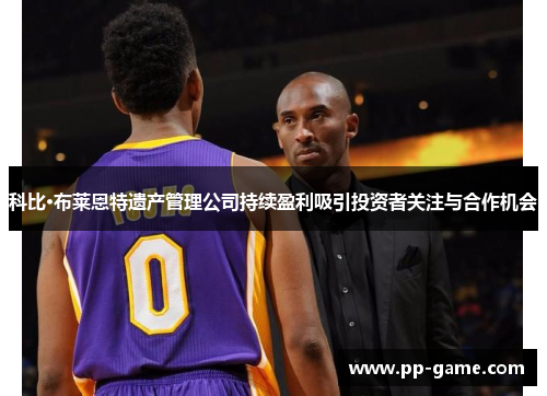 科比·布莱恩特遗产管理公司持续盈利吸引投资者关注与合作机会