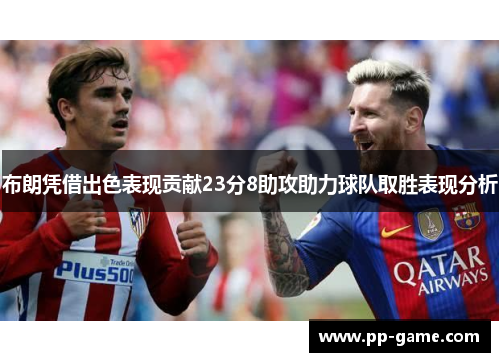 布朗凭借出色表现贡献23分8助攻助力球队取胜表现分析