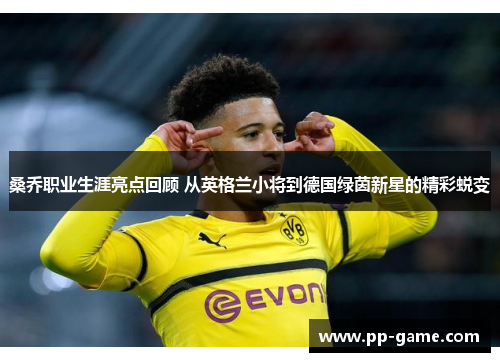 桑乔职业生涯亮点回顾 从英格兰小将到德国绿茵新星的精彩蜕变