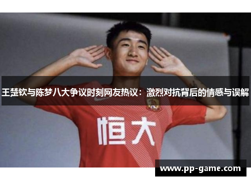 王楚钦与陈梦八大争议时刻网友热议：激烈对抗背后的情感与误解