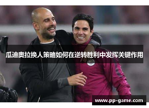 瓜迪奥拉换人策略如何在逆转胜利中发挥关键作用