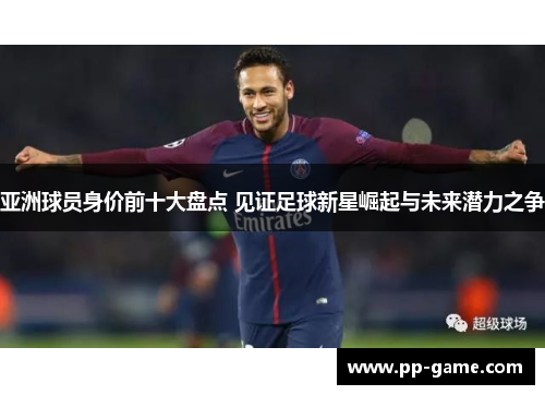 亚洲球员身价前十大盘点 见证足球新星崛起与未来潜力之争
