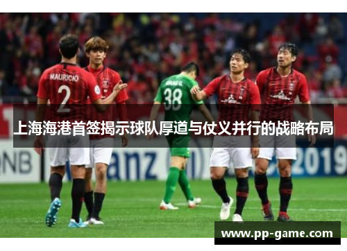 上海海港首签揭示球队厚道与仗义并行的战略布局