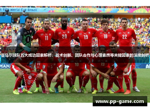 亚马尔球队五大成功因素解析：战术创新、团队合作与心理素质等关键因素的深度剖析