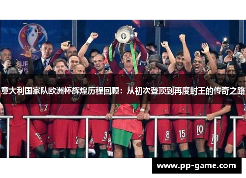 意大利国家队欧洲杯辉煌历程回顾：从初次登顶到再度封王的传奇之路
