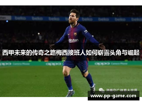 西甲未来的传奇之路梅西接班人如何崭露头角与崛起