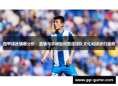 西甲球迷情感分析：激情与忠诚如何塑造球队文化和球迷归属感