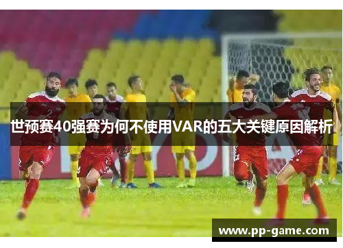 世预赛40强赛为何不使用VAR的五大关键原因解析