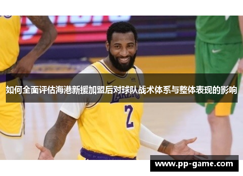 如何全面评估海港新援加盟后对球队战术体系与整体表现的影响