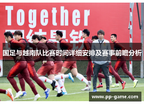 国足与越南队比赛时间详细安排及赛事前瞻分析
