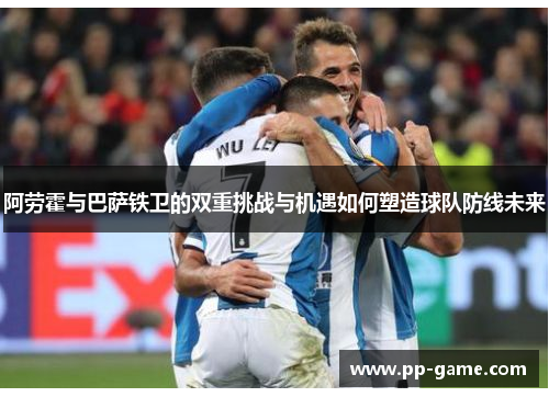 阿劳霍与巴萨铁卫的双重挑战与机遇如何塑造球队防线未来