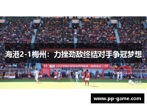 海港2-1梅州：力挫劲敌终结对手争冠梦想