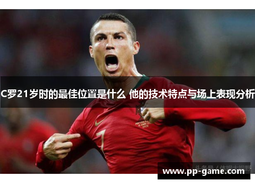 C罗21岁时的最佳位置是什么 他的技术特点与场上表现分析