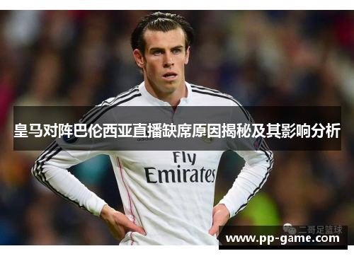 皇马对阵巴伦西亚直播缺席原因揭秘及其影响分析