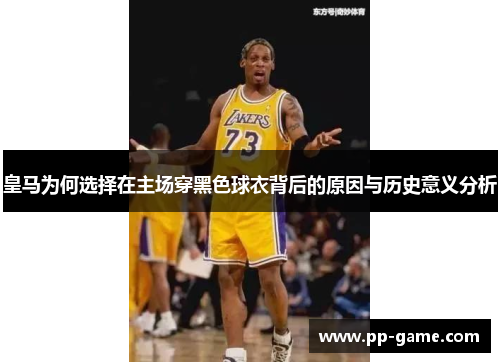 皇马为何选择在主场穿黑色球衣背后的原因与历史意义分析