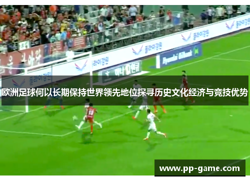 欧洲足球何以长期保持世界领先地位探寻历史文化经济与竞技优势