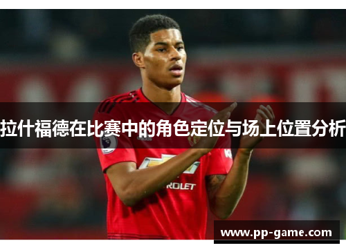 拉什福德在比赛中的角色定位与场上位置分析
